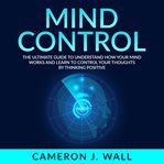 Mind control: the ultimate guide to understand how your mind works and learn to control your thou cover image