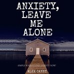 Anxiety, leave me alone: simple ways to end anxiety now cover image