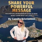 Share your powerful message! the spiritual entrepreneurs guide to make money doing what she loves cover image