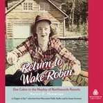 Return to wake robin: one cabin in the heyday of northwoods resorts cover image