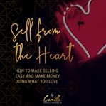 Sell from the heart! how to make selling easy and make money doing what you love cover image