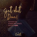 Get shit done! for kick-ass women that want success now cover image