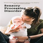Sensory processing disorder: parent's guide to the treatment options you need to help your child cover image
