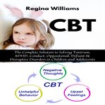 Cbt: the complete solution to solving tantrum, adhd, conduct, oppositional, defiant & disruptive cover image