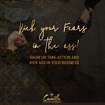 Kick your fear in the ass! show up, take action and kick ass in your business cover image