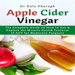 Apple cider vinegar: the complete guide on how to use & explore the miracle health features of ac cover image
