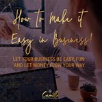How to make it easy in business! let your business be easy, fun and let money flow your way cover image