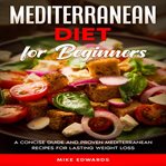Mediterranean diet for beginners: a concise guide and proven mediterranean recipes for lasting we cover image