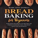 Bread baking for beginners: make healthy bread and become the perfect baker by using the right to cover image