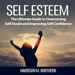 Self esteem: the ultimate guide to overcoming self-doubt and improving self confidence cover image