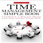 Time management simple book: a guidebook to help you manage your time and get things done cover image
