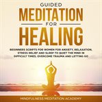 Guided meditation for healing: beginners scripts for women for anxiety, relaxation, stress relief cover image