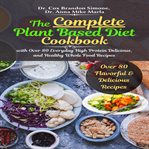 The complete plant based diet cookbook: with over 80 everyday high protein delicious, and healthy cover image