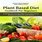 Plant based diet cookbook for beginners: 86 recipes for everyday high protein plant-based nutriti cover image