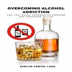 Overcoming alcohol addiction: the fail-proof pathway to freedom and happiness in life cover image