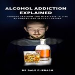 Alcohol addiction explained: finding freedom and happiness in life by controling alcohol intake cover image