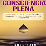 Consciencia plena: navegue su día a día usando la nueva ciencia de la salud y la felicidad cover image