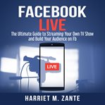 Facebook live: the ultimate guide to streaming your own tv show and build your audience on fb cover image
