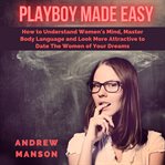 Playboy made easy: how to understand women's mind, master body language and look more attractive cover image