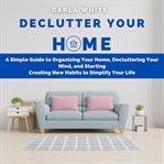 Declutter your home: a simple guide to organizing your home, decluttering your mind, and starting cover image
