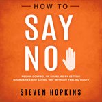 How to say no: regain control of your life by setting boundaries and saying "no" without feeling cover image