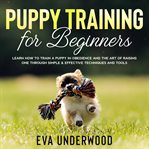 Puppy training for beginners: learn how to train a puppy in obedience and the art of raising one cover image
