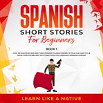 Spanish short stories for beginners book 1: over 100 dialogues and daily used phrases to learn sp cover image