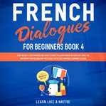 French dialogues for beginners book 4: over 100 daily used phrases and short stories to learn fre cover image