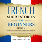 French short stories for beginners book 3: over 100 dialogues and daily used phrases to learn fre cover image