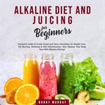 Alkaline diet and juicing for beginners: exclusive guide to create green and tasty smoothies for cover image