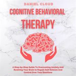 Cognitive behavioral therapy: a step-by-step guide to overcoming anxiety and rewiring your brain cover image