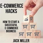 E-commerce hacks : how to start a successful E-commerce business cover image