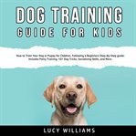 Dog training guide for kids: how to train your dog or puppy for children, following a beginners s cover image
