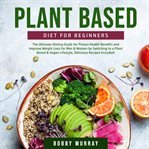 Plant based diet for beginners: the ultimate dieting guide for proven health benefits and improve cover image
