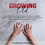 Growing old: the ultimate health and lifestyle guide for the baby boomers, learn about top health cover image