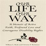 Our life our way a memoir of active faith, profound love and courageous disability rights (librar cover image
