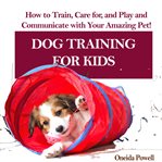 Dog training for kids: how to train, care for, and play and communicate with your amazing pet! cover image