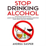 Stop drinking alcohol: learn how to recover from alcohol addiction using quick and easy strategie cover image