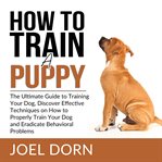 How to train a puppy: the ultimate guide to training your dog, discover effective techniques on cover image