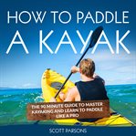 How to paddle a kayak: the 90 minute guide to master kayaking and learn to paddle like a pro cover image