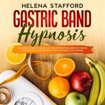 Gastric band hypnosis: the complete guide to weight loss and stopping food addiction through easy cover image