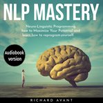 Nlp mastery: nеurо-linguiѕtiс programming, how to maximize your potential and learn how to reprog cover image