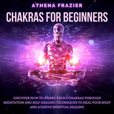 Chakras for Beginners: Discover How To Awake Your 7 Chakras Through Meditation And Self-Healing T