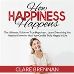 How happiness happens: the ultimate guide on true happiness, learn everything you need to know on cover image