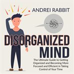Disorganized mind: the ultimate guide to getting organized and becoming more focused and efficien cover image