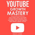 Youtube growth mastery: how to start & grow a successful youtube channel. get more views, subscri cover image