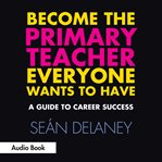 Become the primary teacher everyone wants to have: a guide to career success cover image