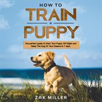How to train a puppy: the perfect guide to start your puppy off right and raise the dog of your d cover image