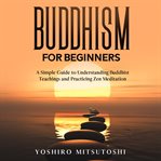 Buddhism for beginners: a simple guide to understanding buddhist teachings and practicing zen med cover image