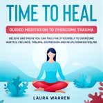 Time to heal: guided meditation to overcome trauma believe and prove you can truly help yourself cover image